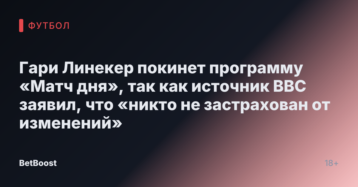 Гари Линекер покинет программу «Матч дня», так как источник BBC заявил, что «никто не застрахован от изменений»