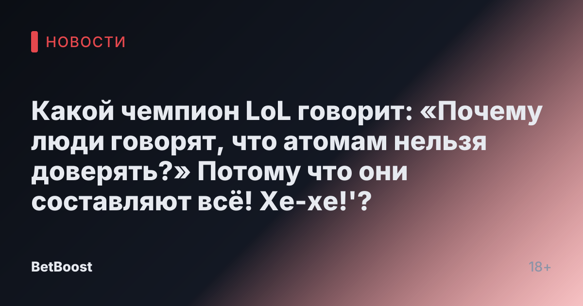 Какой чемпион LoL говорит: «Почему люди говорят, что атомам нельзя доверять?» Потому что они составляют всё! Хе-хе!'?