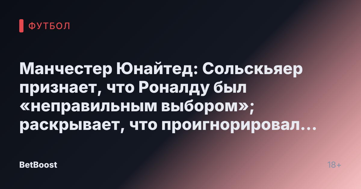 Манчестер Юнайтед: Сольскьяер признает, что Роналду был «неправильным выбором»; раскрывает, что проигнорировал предупреждение бывшего тренера о трансфере.