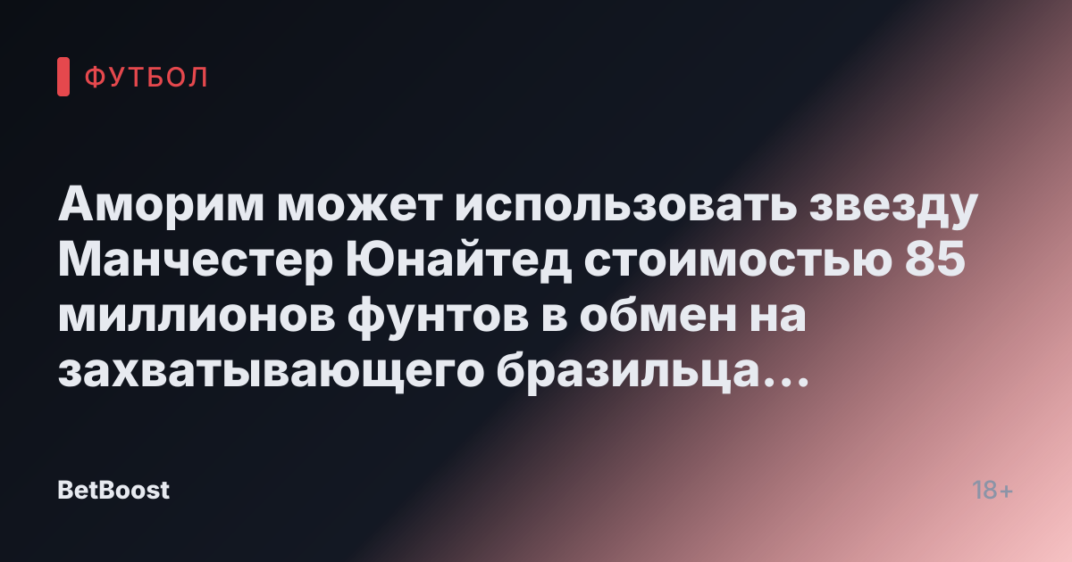 Аморим может использовать звезду Манчестер Юнайтед стоимостью 85 миллионов фунтов в обмен на захватывающего бразильца за 43 миллиона фунтов.