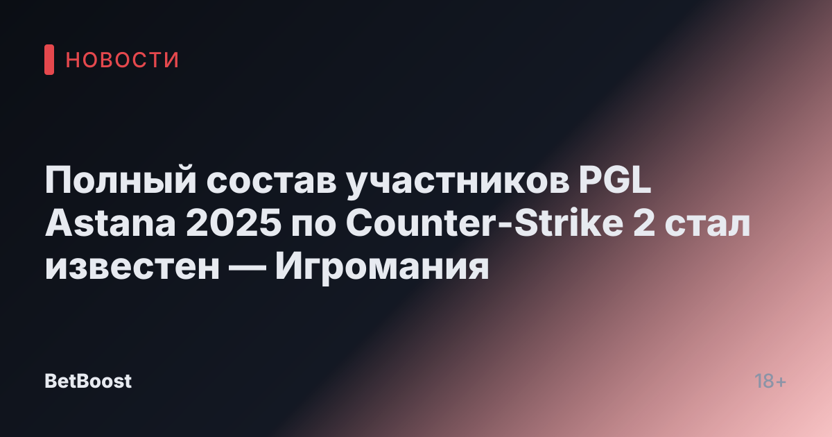 Полный состав участников PGL Astana 2025 по Counter-Strike 2 стал известен — Игромания