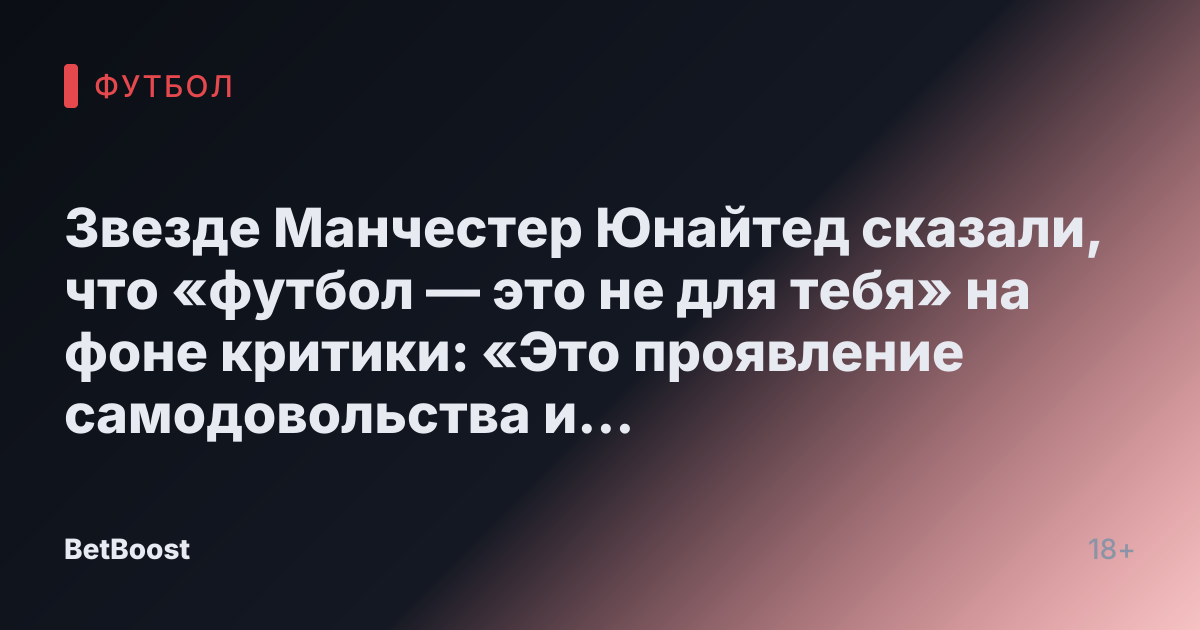 Звезде Манчестер Юнайтед сказали, что «футбол — это не для тебя» на фоне критики: «Это проявление самодовольства и бреда»