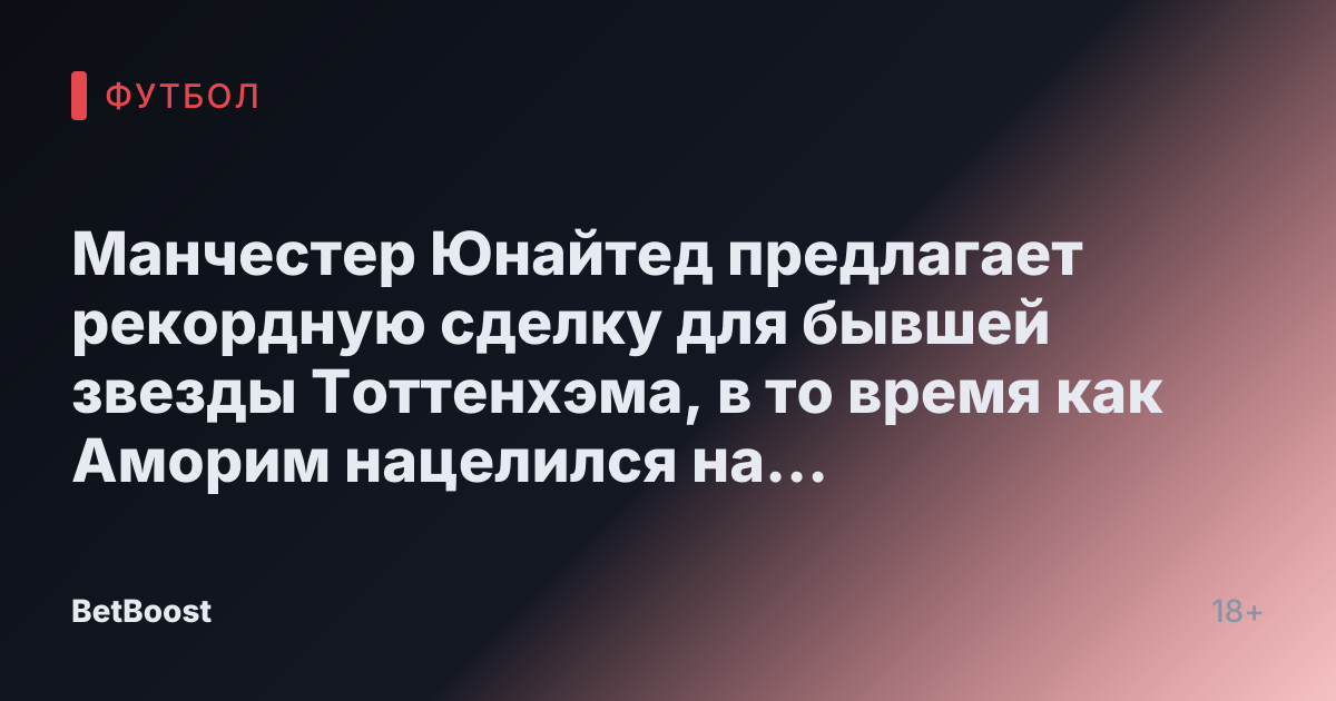 Манчестер Юнайтед предлагает рекордную сделку для бывшей звезды Тоттенхэма, в то время как Аморим нацелился на избавление от «двух громких неудач»