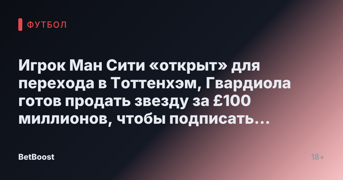 Игрок Ман Сити «открыт» для перехода в Тоттенхэм, Гвардиола готов продать звезду за £100 миллионов, чтобы подписать «крупное имя»