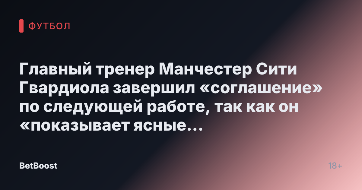 Главный тренер Манчестер Сити Гвардиола завершил «соглашение» по следующей работе, так как он «показывает ясные признаки усталости»