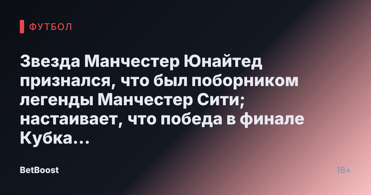 Звезда Манчестер Юнайтед признался, что был поборником легенды Манчестер Сити; настаивает, что победа в финале Кубка FA не сделала сезон «успешным»