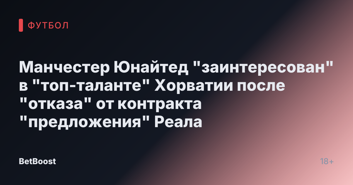 Манчестер Юнайтед "заинтересован" в "топ-таланте" Хорватии после "отказа" от контракта "предложения" Реала