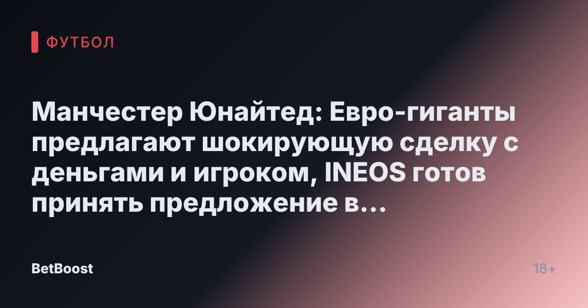Манчестер Юнайтед: Евро-гиганты предлагают шокирующую сделку с деньгами и игроком, INEOS готов принять предложение в 50 миллионов фунтов.