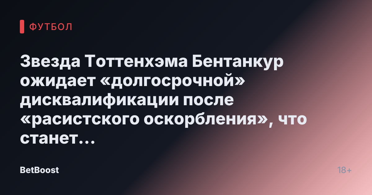 Звезда Тоттенхэма Бентанкур ожидает «долгосрочной» дисквалификации после «расистского оскорбления», что станет «значительным ударом» для Постекоглу.