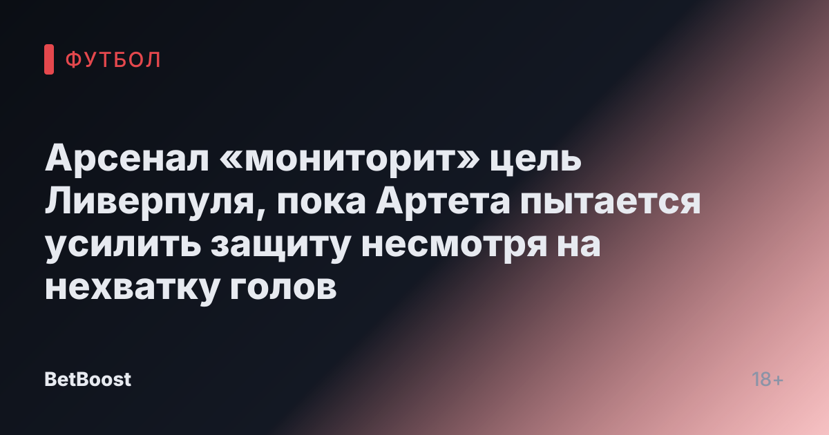 Арсенал «мониторит» цель Ливерпуля, пока Артета пытается усилить защиту несмотря на нехватку голов