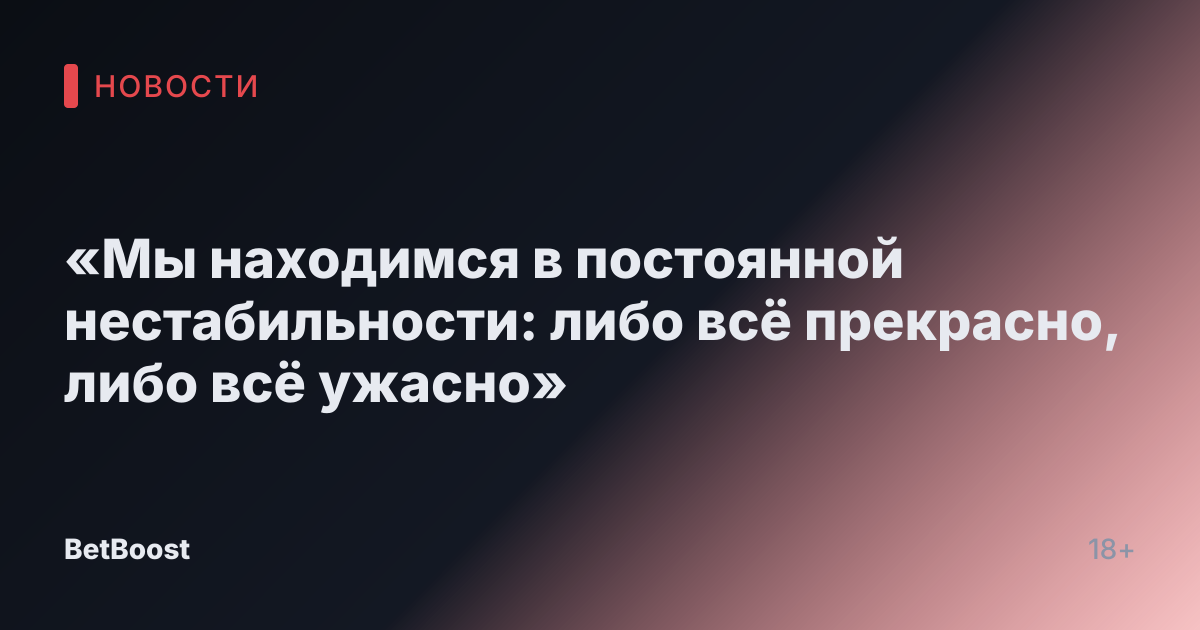 «Мы находимся в постоянной нестабильности: либо всё прекрасно, либо всё ужасно»