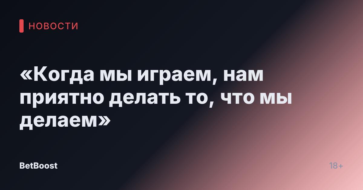 «Когда мы играем, нам приятно делать то, что мы делаем»