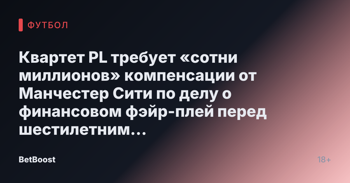 Квартет PL требует «сотни миллионов» компенсации от Манчестер Сити по делу о финансовом фэйр-плей перед шестилетним сроком окончания