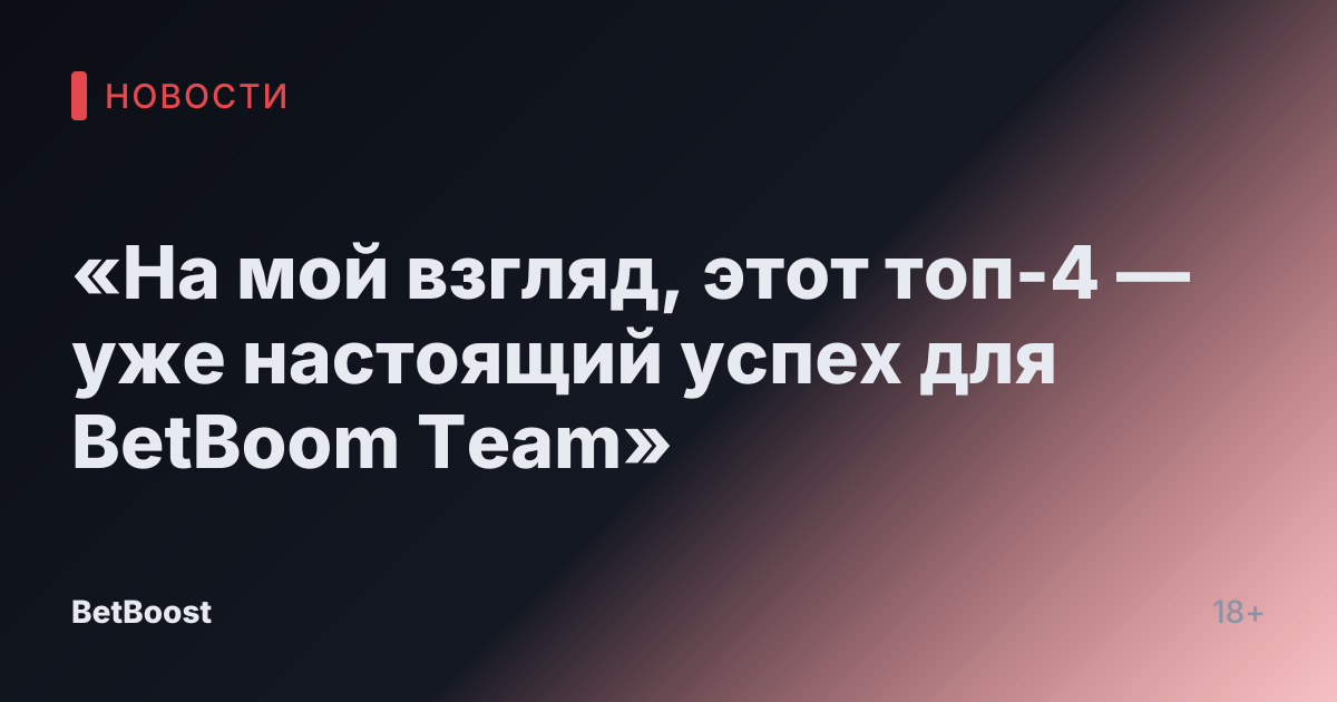 «На мой взгляд, этот топ-4 — уже настоящий успех для BetBoom Team»