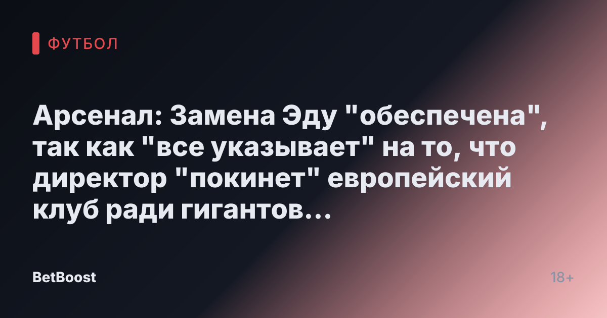 Арсенал: Замена Эду "обеспечена", так как "все указывает" на то, что директор "покинет" европейский клуб ради гигантов Премьер-лиги