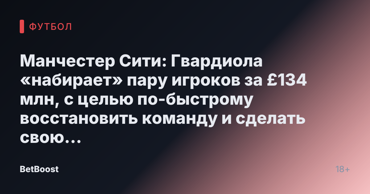 Манчестер Сити: Гвардиола «набирает» пару игроков за £134 млн, с целью по-быстрому восстановить команду и сделать свою главную цель игрока из Ливерпуля.