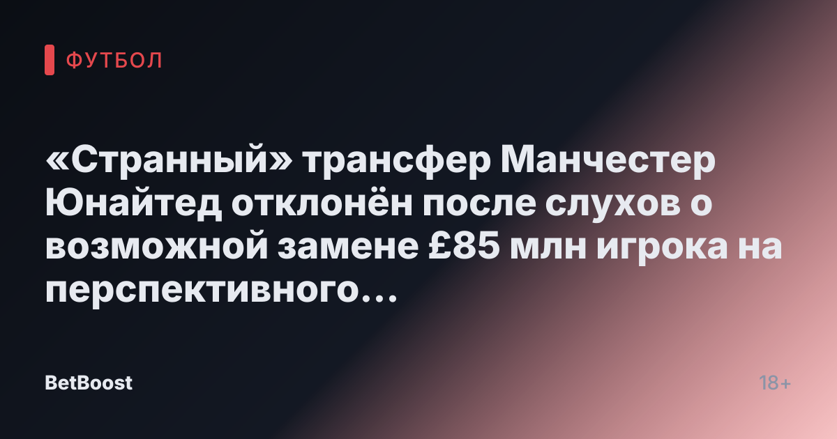 «Странный» трансфер Манчестер Юнайтед отклонён после слухов о возможной замене £85 млн игрока на перспективного бразильца