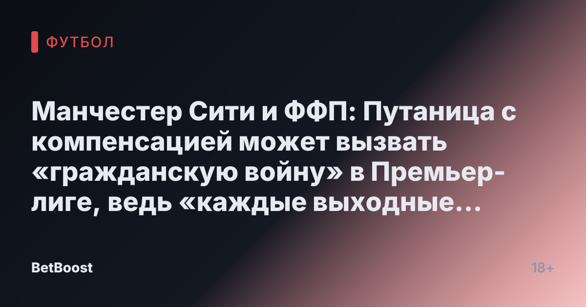 Манчестер Сити и ФФП: Путаница с компенсацией может вызвать «гражданскую войну» в Премьер-лиге, ведь «каждые выходные будут враждебными»