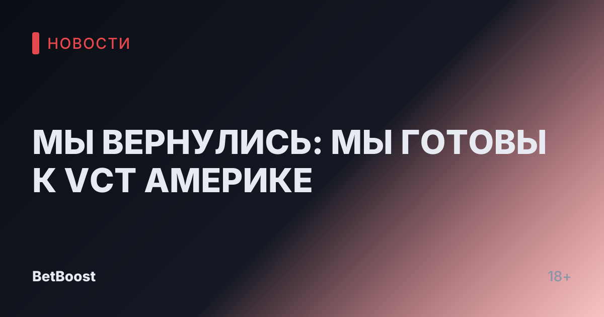 МЫ ВЕРНУЛИСЬ: МЫ ГОТОВЫ К VCT АМЕРИКЕ