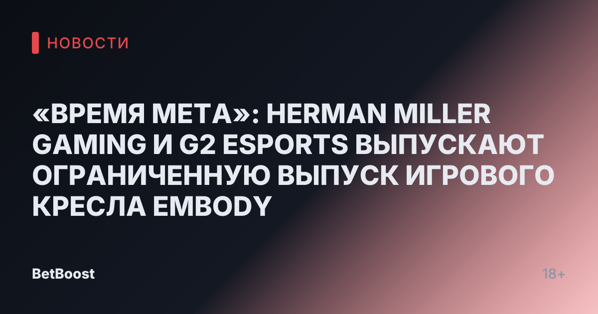 «ВРЕМЯ МЕТА»: HERMAN MILLER GAMING И G2 ESPORTS ВЫПУСКАЮТ ОГРАНИЧЕННУЮ ВЫПУСК ИГРОВОГО КРЕСЛА EMBODY