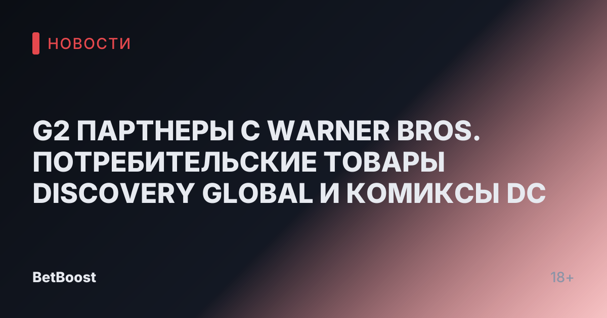 G2 ПАРТНЕРЫ С WARNER BROS. ПОТРЕБИТЕЛЬСКИЕ ТОВАРЫ DISCOVERY GLOBAL И КОМИКСЫ DC