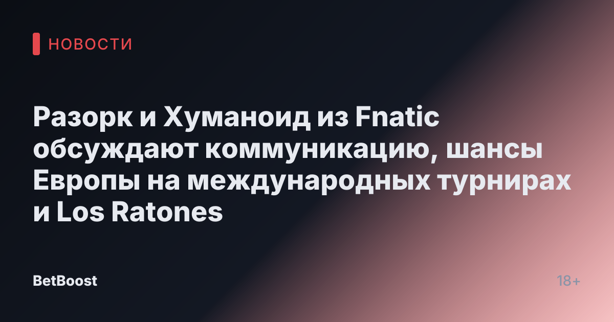 Разорк и Хуманоид из Fnatic обсуждают коммуникацию, шансы Европы на международных турнирах и Los Ratones