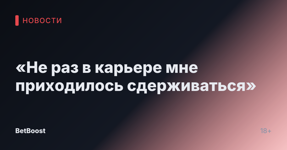 «Не раз в карьере мне приходилось сдерживаться»