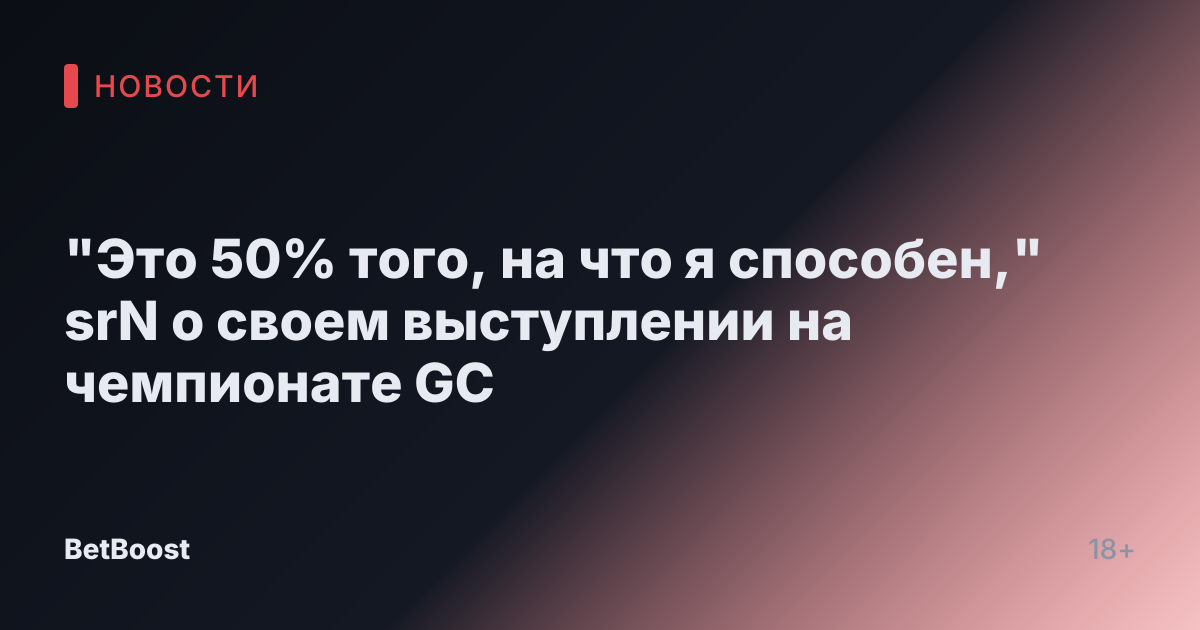 "Это 50% того, на что я способен," srN о своем выступлении на чемпионате GC