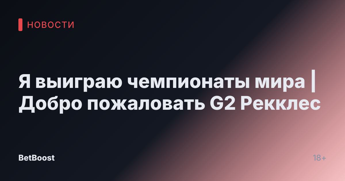 Я выиграю чемпионаты мира | Добро пожаловать G2 Рекклес