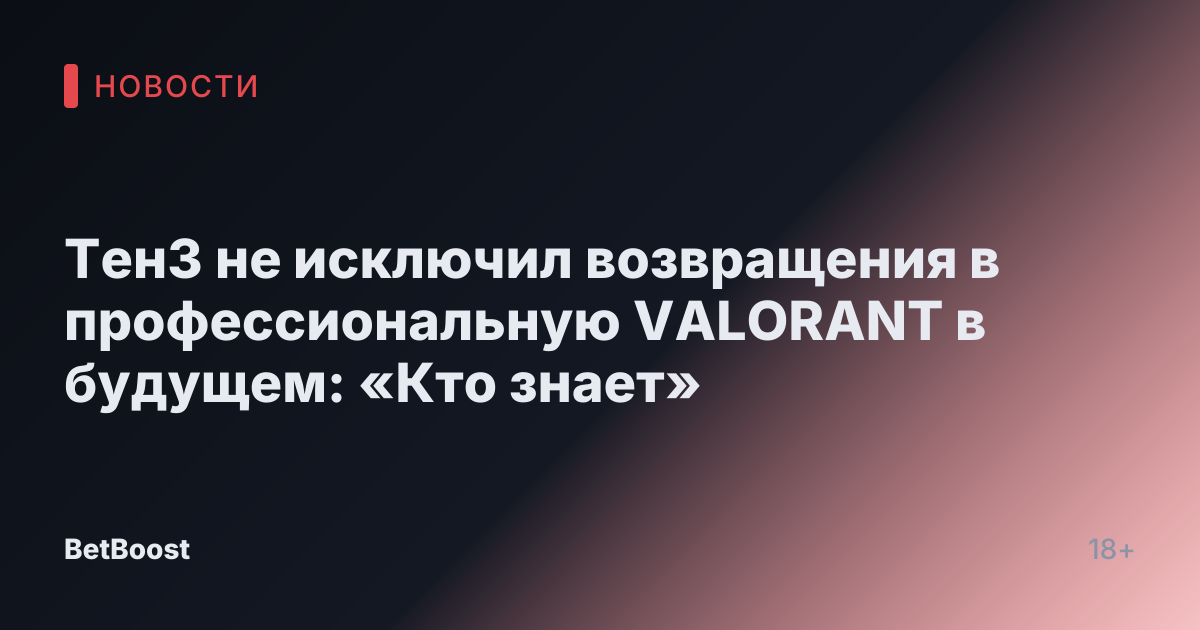 ТенЗ не исключил возвращения в профессиональную VALORANT в будущем: «Кто знает»