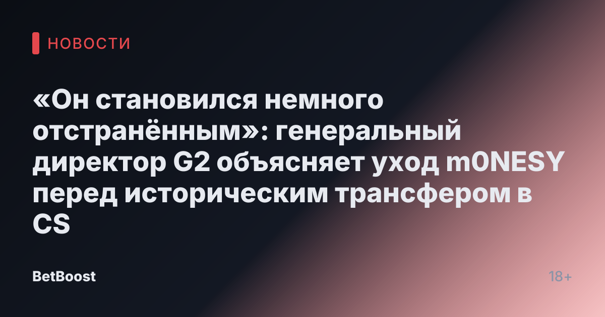 «Он становился немного отстранённым»: генеральный директор G2 объясняет уход m0NESY перед историческим трансфером в CS