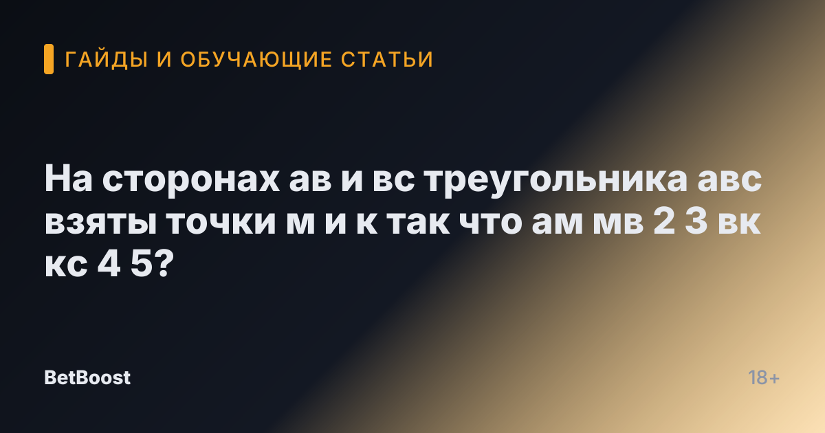 На сторонах ав и вс треугольника авс взяты точки м и к так что ам мв 2 3 вк кс 4 5?