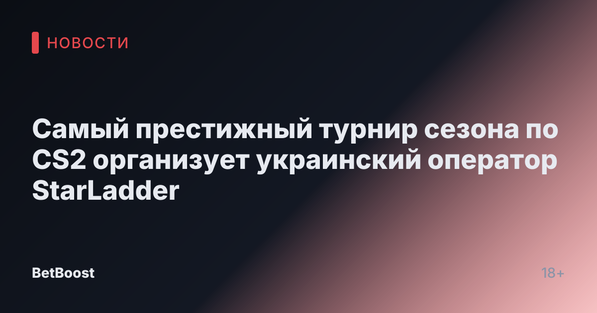 Самый престижный турнир сезона по CS2 организует украинский оператор StarLadder