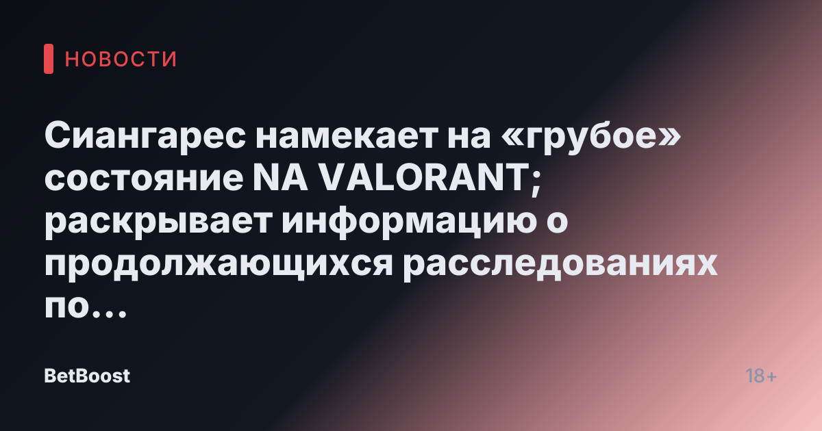 Сиангарес намекает на «грубое» состояние NA VALORANT; раскрывает информацию о продолжающихся расследованиях по договорным матчам и коррупции