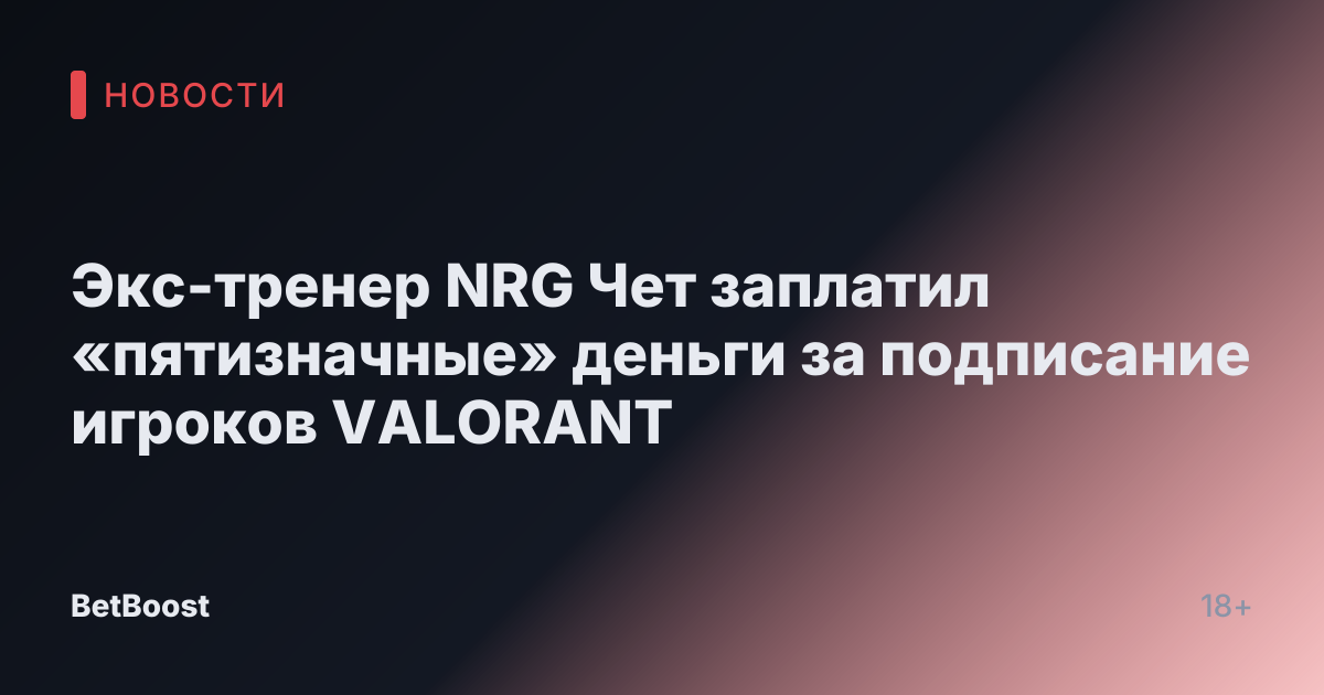 Экс-тренер NRG Чет заплатил «пятизначные» деньги за подписание игроков VALORANT
