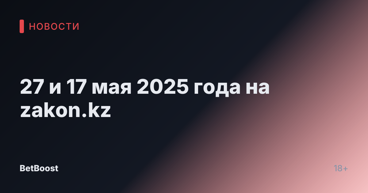 27 и 17 мая 2025 года на zakon.kz