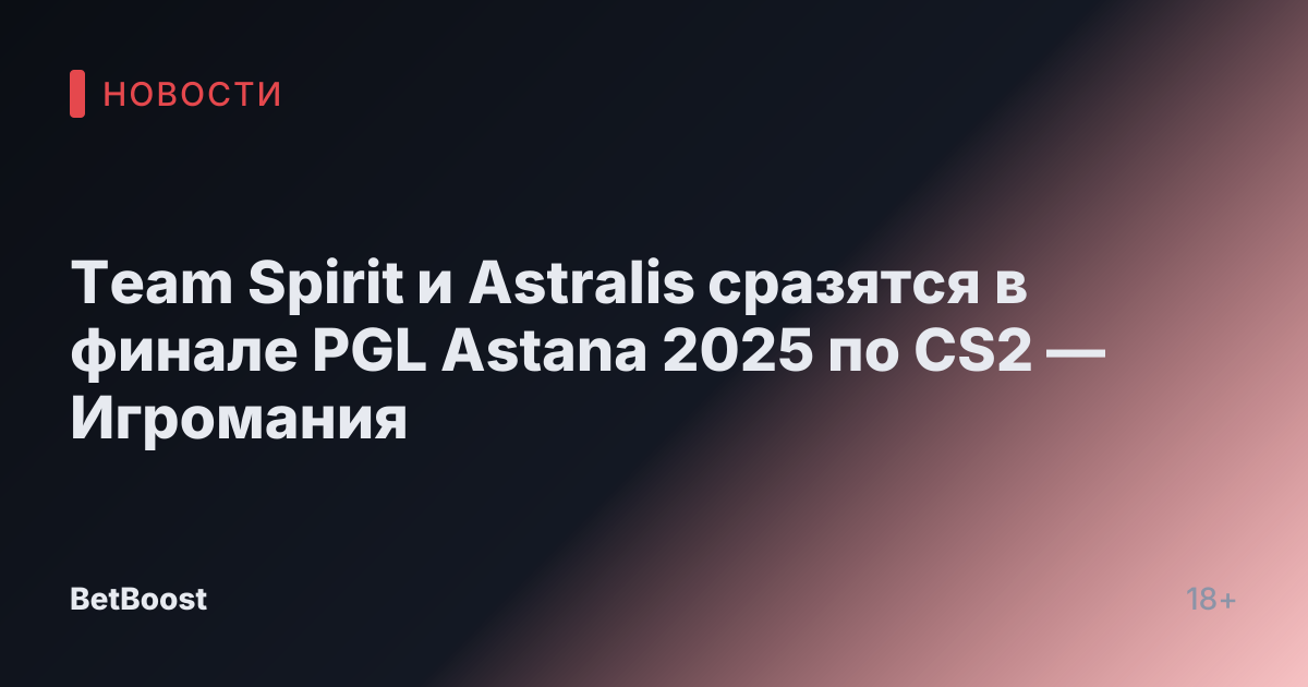 Team Spirit и Astralis сразятся в финале PGL Astana 2025 по CS2 — Игромания