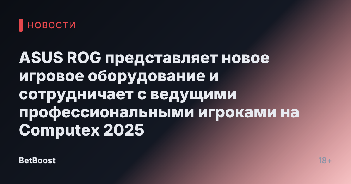 ASUS ROG представляет новое игровое оборудование и сотрудничает с ведущими профессиональными игроками на Computex 2025