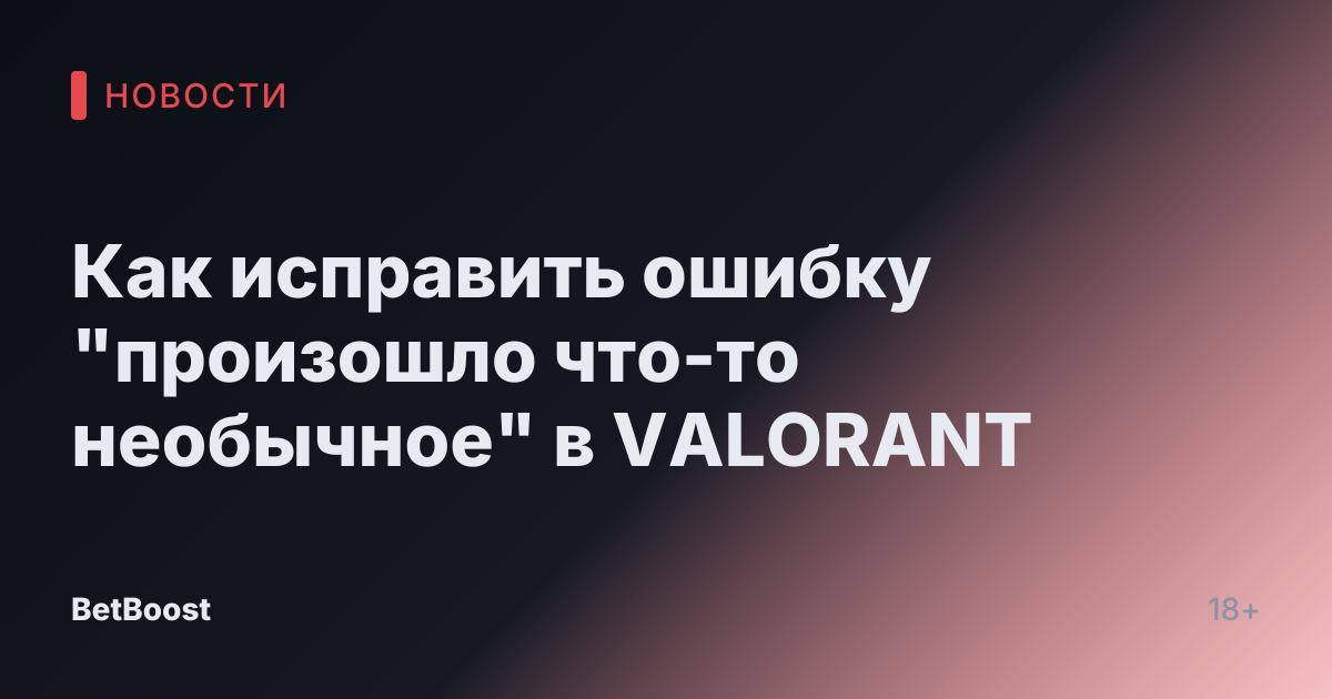 Как исправить ошибку "произошло что-то необычное" в VALORANT