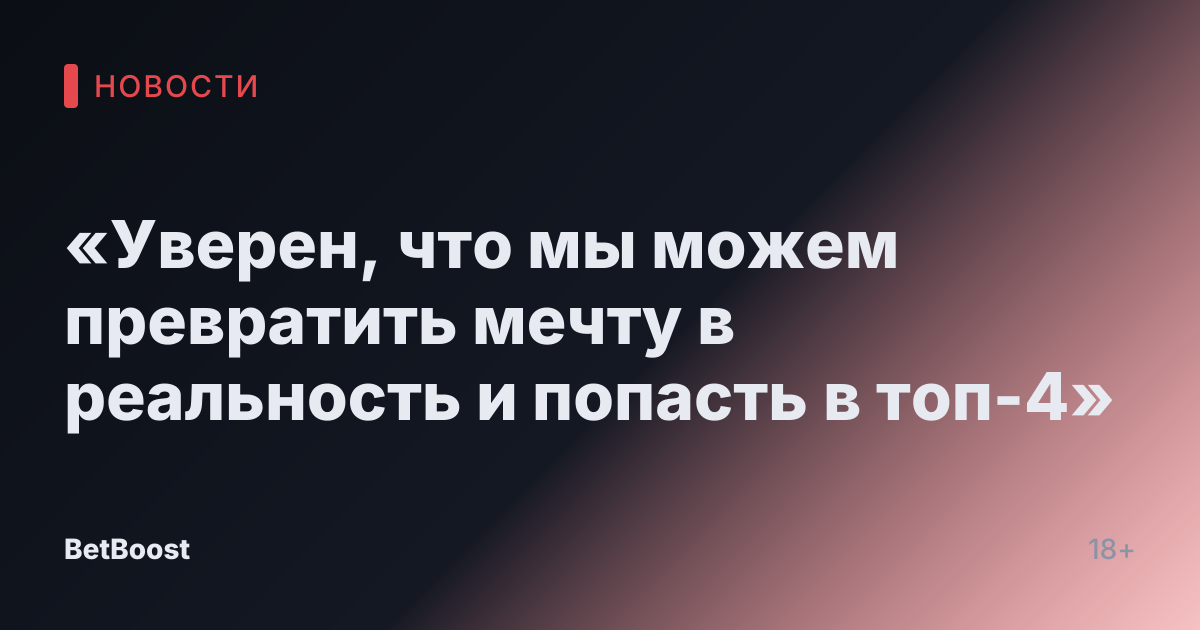 «Уверен, что мы можем превратить мечту в реальность и попасть в топ-4»