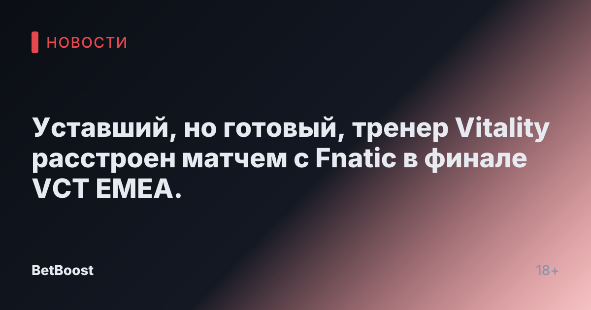 Уставший, но готовый, тренер Vitality расстроен матчем с Fnatic в финале VCT EMEA.