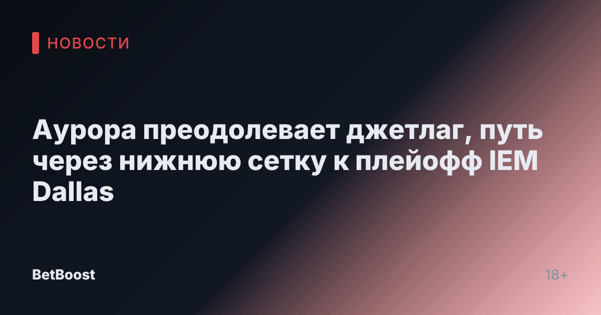Аурора преодолевает джетлаг, путь через нижнюю сетку к плейофф IEM Dallas