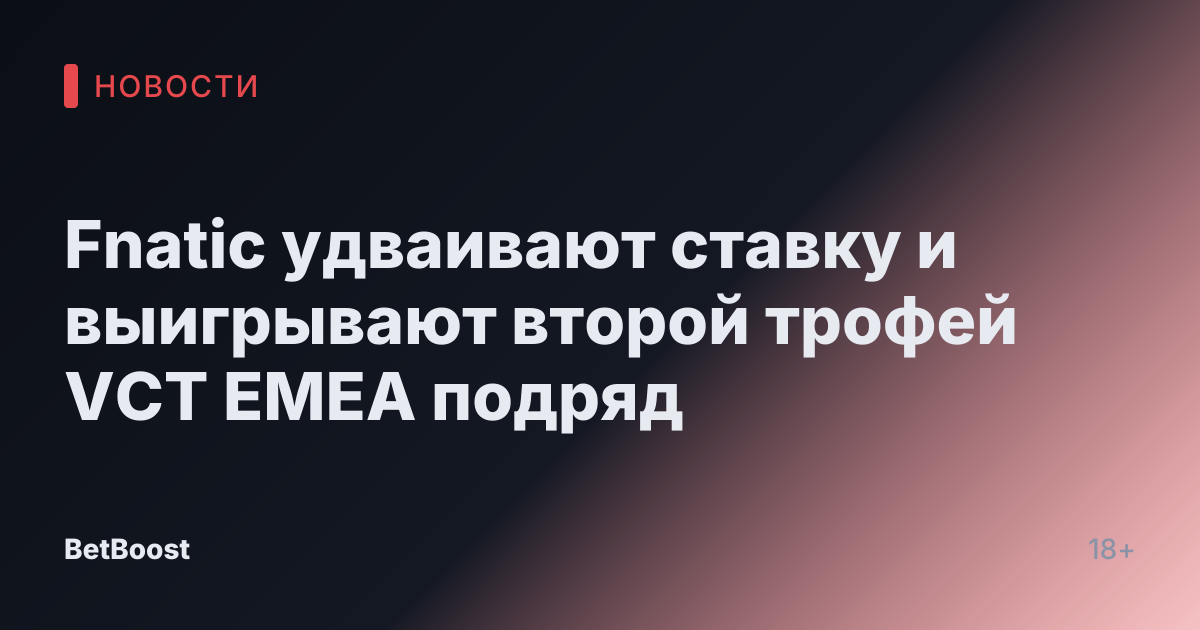 Fnatic удваивают ставку и выигрывают второй трофей VCT EMEA подряд