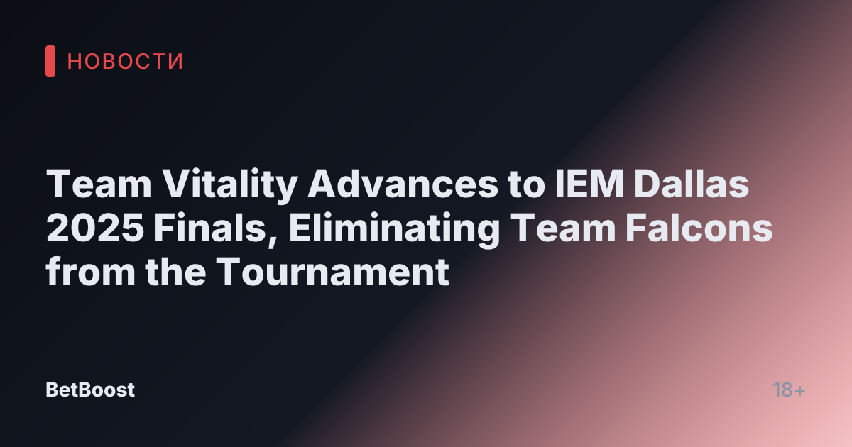 Team Vitality Advances to IEM Dallas 2025 Finals, Eliminating Team Falcons from the Tournament