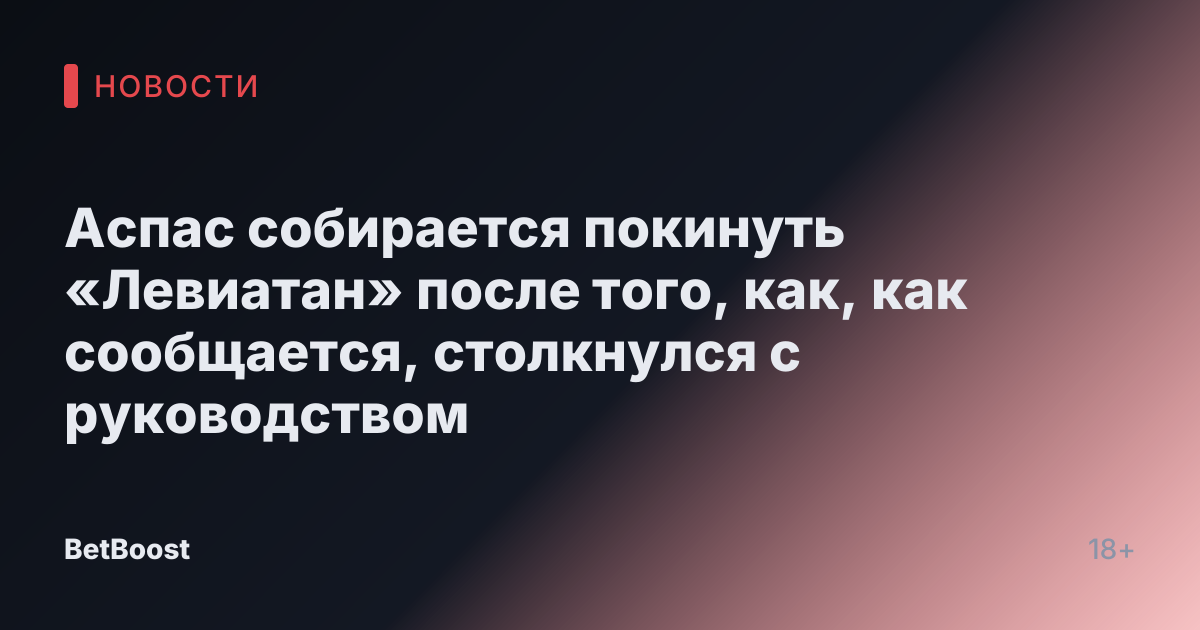 Аспас собирается покинуть «Левиатан» после того, как, как сообщается, столкнулся с руководством