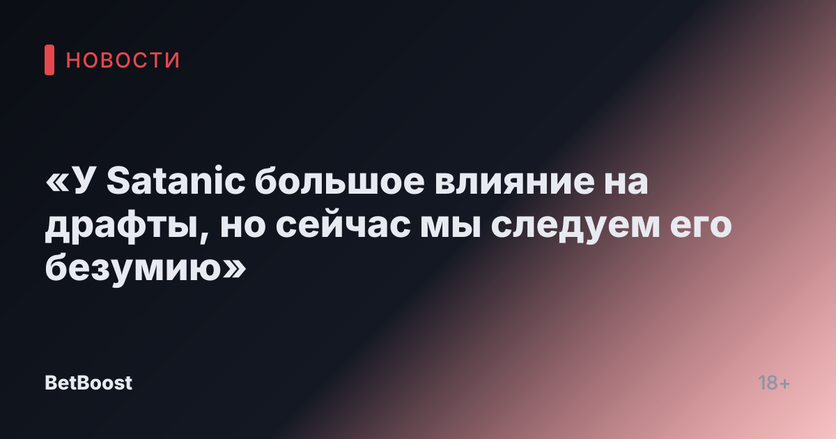 «У Satanic большое влияние на драфты, но сейчас мы следуем его безумию»