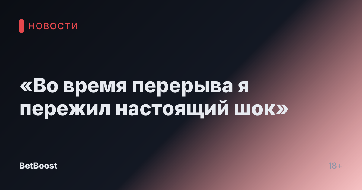 «Во время перерыва я пережил настоящий шок»