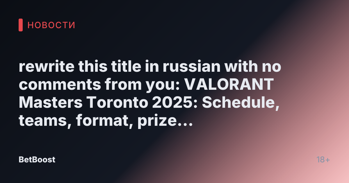 rewrite this title in russian with no comments from you: VALORANT Masters Toronto 2025: Schedule, teams, format, prize pool, more