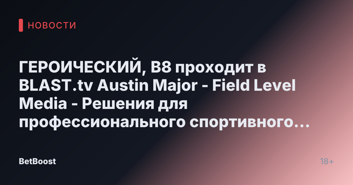 ГЕРОИЧЕСКИЙ, B8 проходит в BLAST.tv Austin Major - Field Level Media - Решения для профессионального спортивного контента