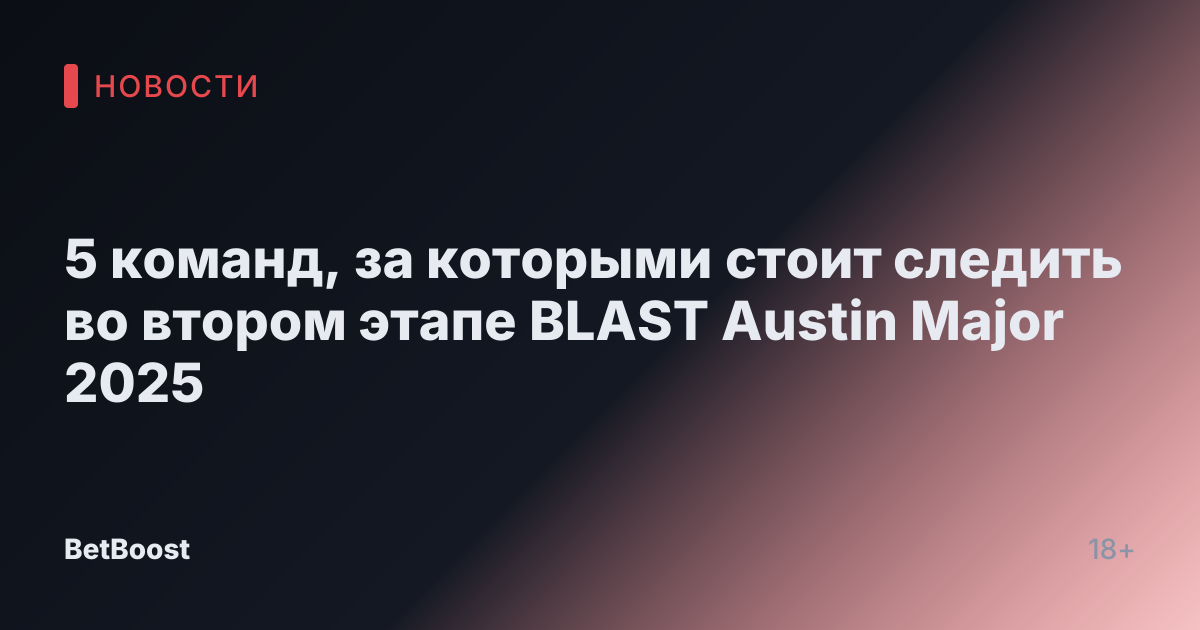 5 команд, за которыми стоит следить во втором этапе BLAST Austin Major 2025